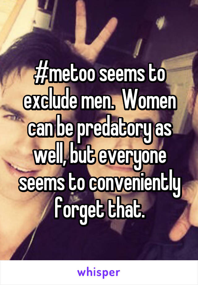 #metoo seems to exclude men.  Women can be predatory as well, but everyone seems to conveniently forget that.
