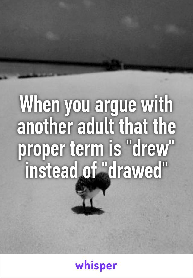 When you argue with another adult that the proper term is "drew" instead of "drawed"