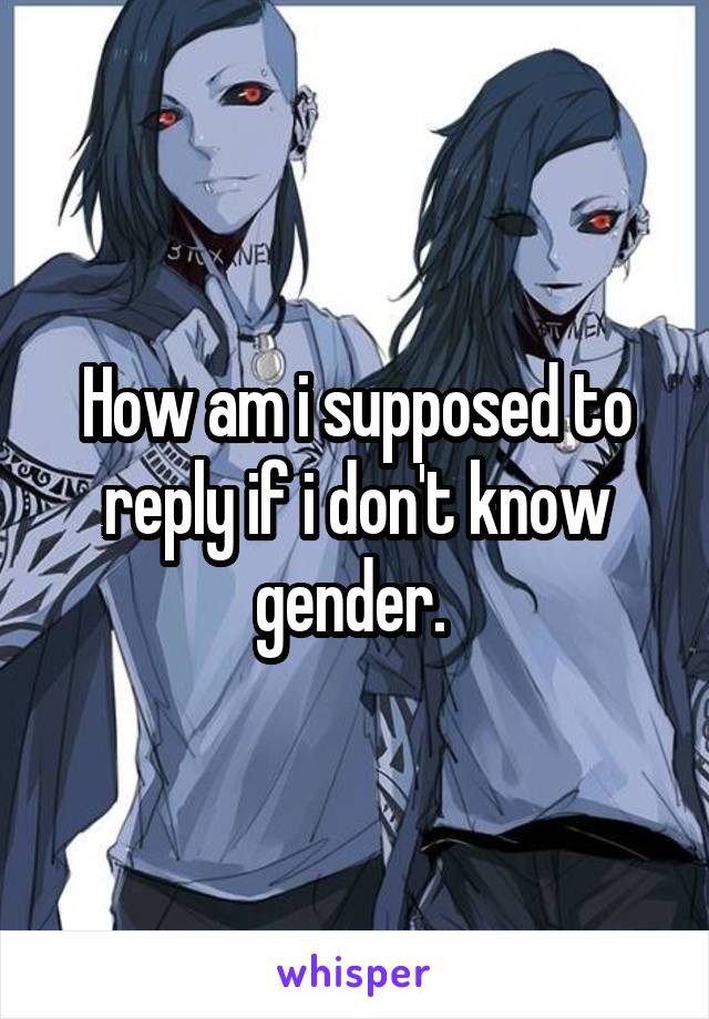 How am i supposed to reply if i don't know gender. 