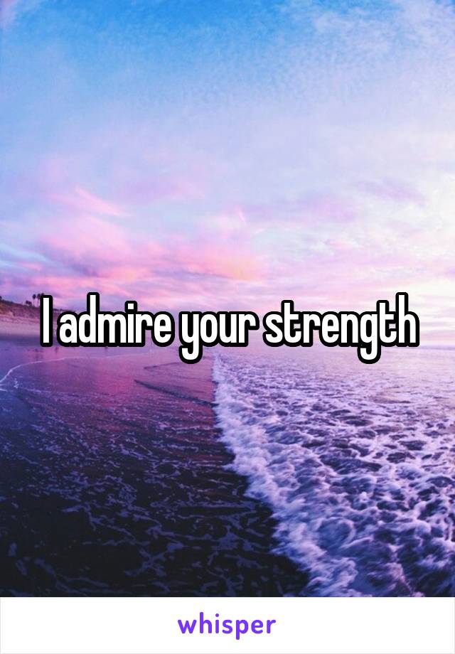 I admire your strength