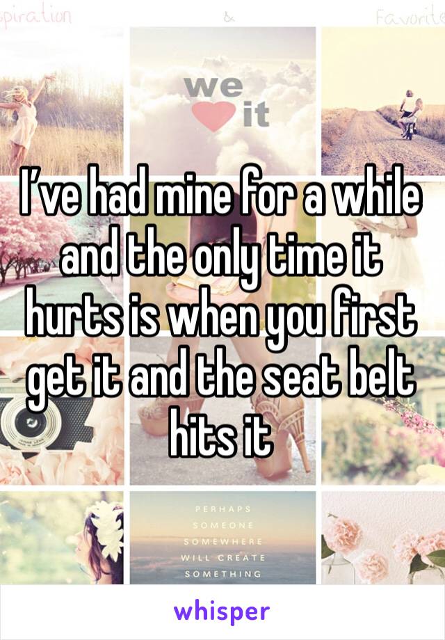 I’ve had mine for a while and the only time it hurts is when you first get it and the seat belt hits it 