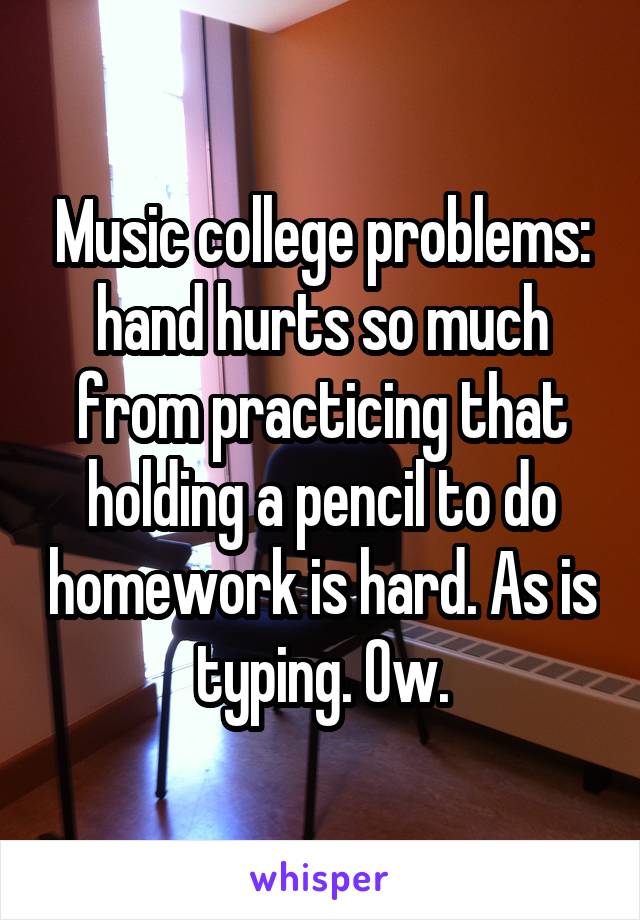 Music college problems: hand hurts so much from practicing that holding a pencil to do homework is hard. As is typing. Ow.
