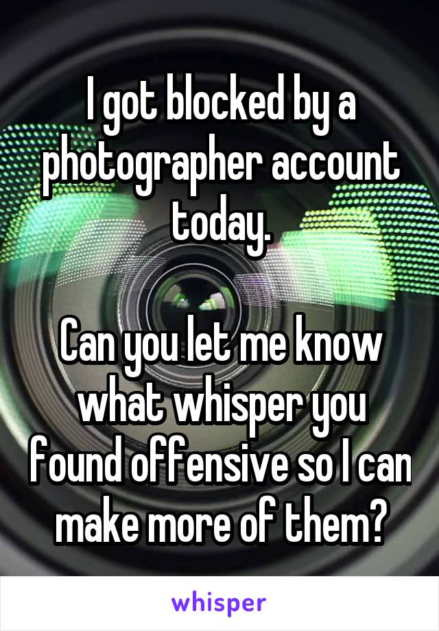 I got blocked by a photographer account today.

Can you let me know what whisper you found offensive so I can make more of them?