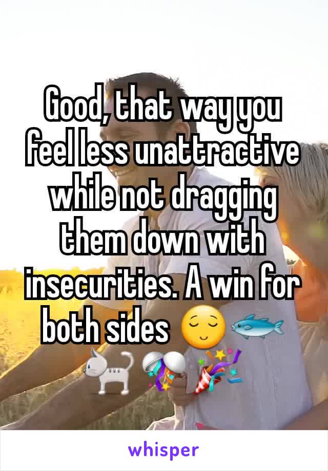 Good, that way you feel less unattractive while not dragging them down with insecurities. A win for both sides 😌🐟🐈🎊🎉