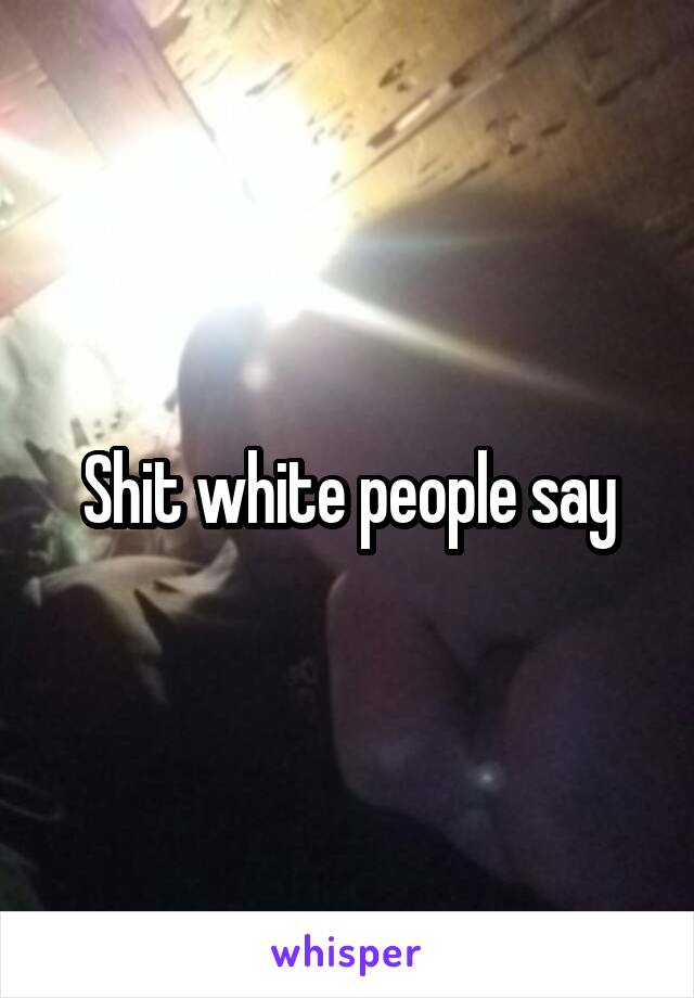 Shit white people say