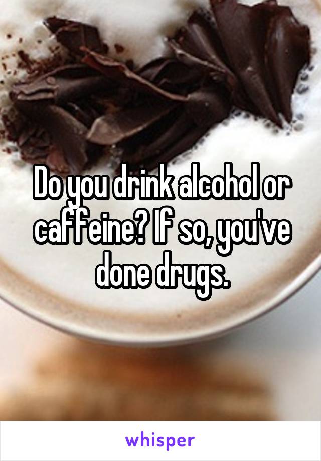 Do you drink alcohol or caffeine? If so, you've done drugs.