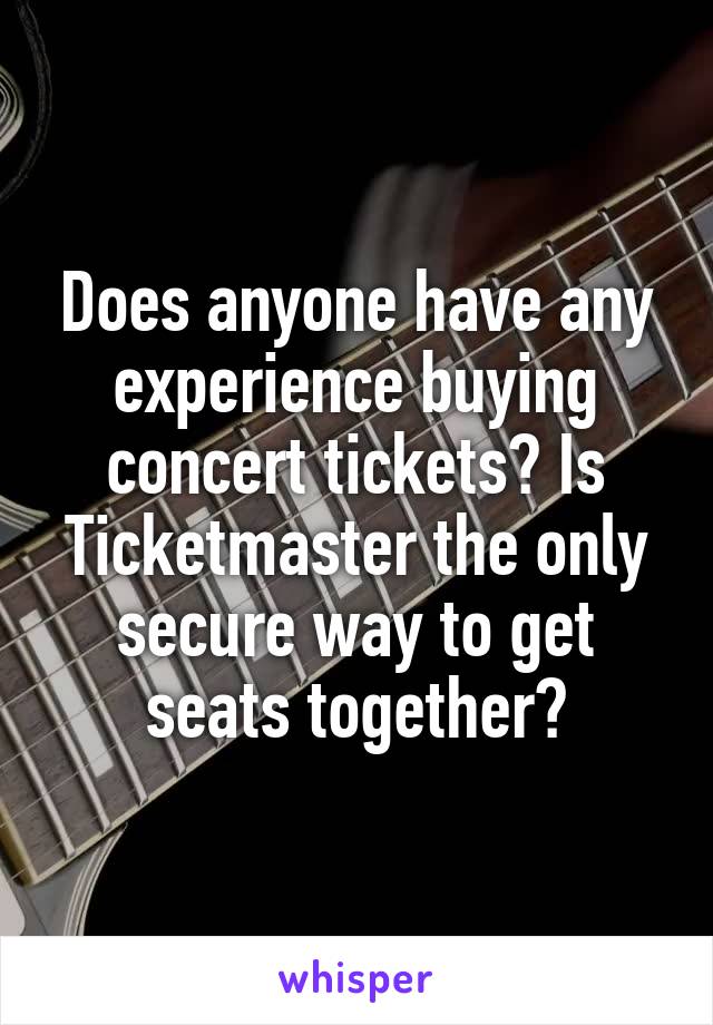Does anyone have any experience buying concert tickets? Is Ticketmaster the only secure way to get seats together?