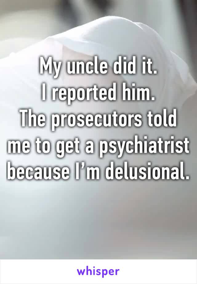 My uncle did it. 
I reported him. 
The prosecutors told me to get a psychiatrist because I’m delusional. 