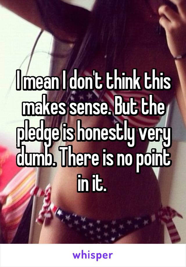 I mean I don't think this makes sense. But the pledge is honestly very dumb. There is no point in it. 