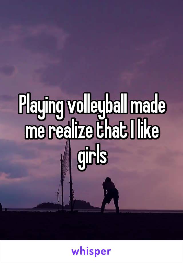 Playing volleyball made me realize that I like girls
