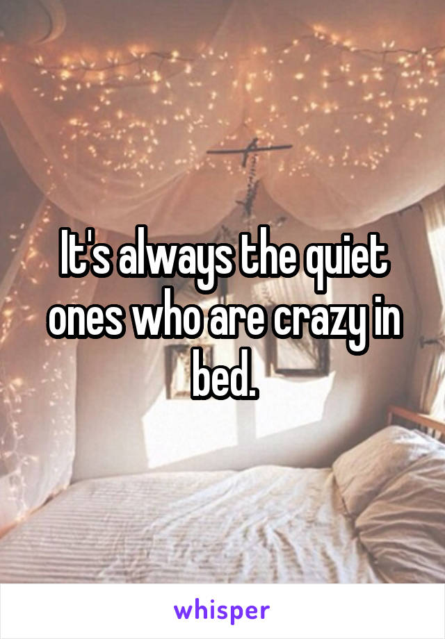 It's always the quiet ones who are crazy in bed.