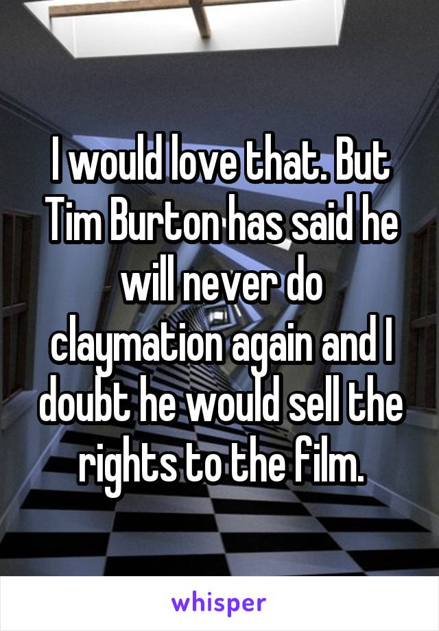 I would love that. But Tim Burton has said he will never do claymation again and I doubt he would sell the rights to the film.