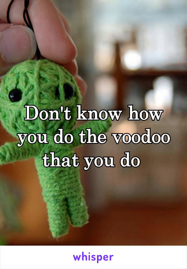 Don't know how you do the voodoo that you do 