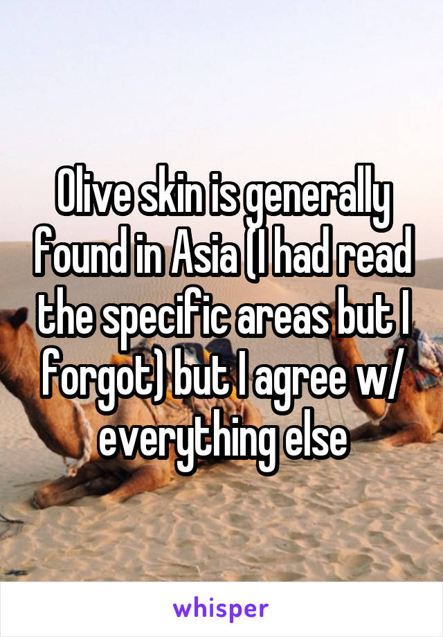 Olive skin is generally found in Asia (I had read the specific areas but I forgot) but I agree w/ everything else