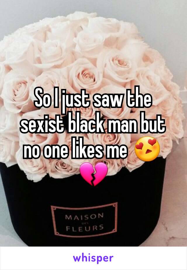 So I just saw the sexist black man but no one likes me 😍💔
