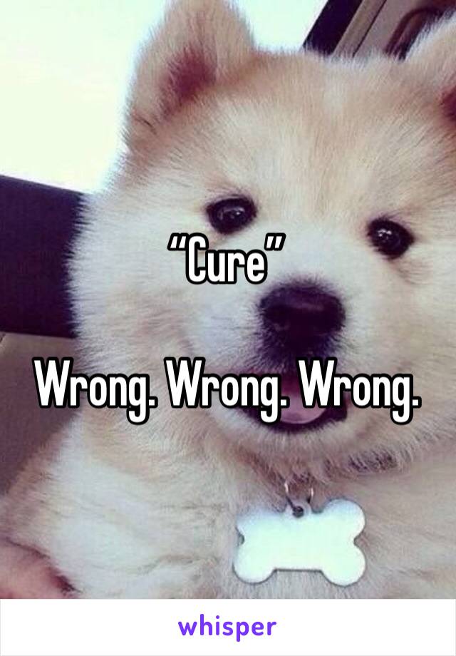“Cure”

Wrong. Wrong. Wrong. 