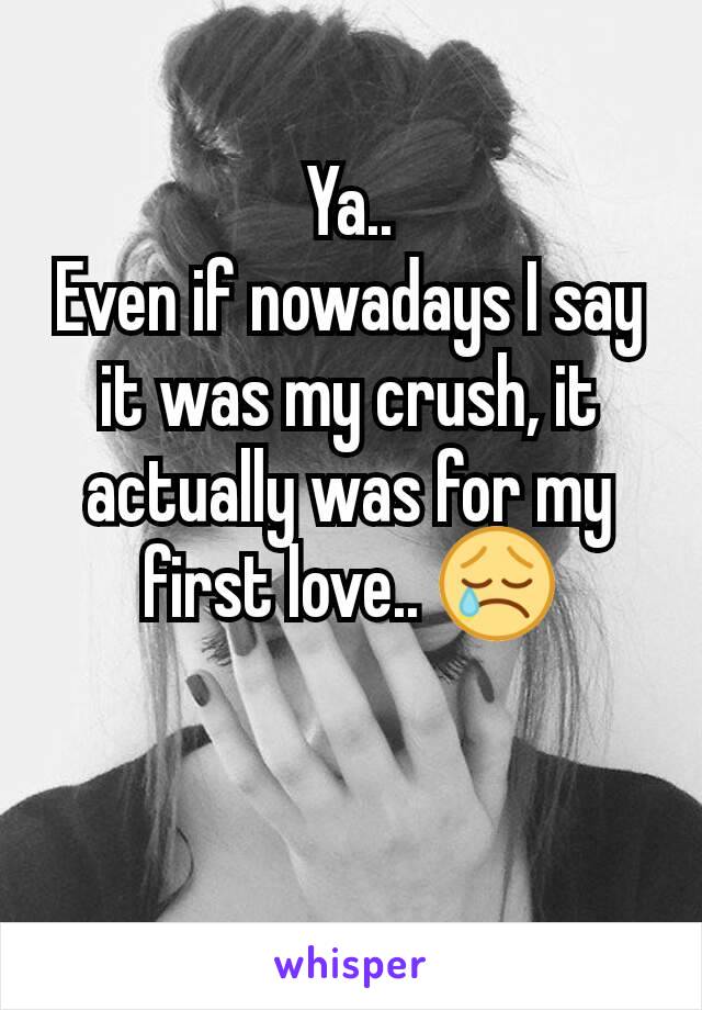 Ya..
Even if nowadays I say it was my crush, it actually was for my first love.. 😢