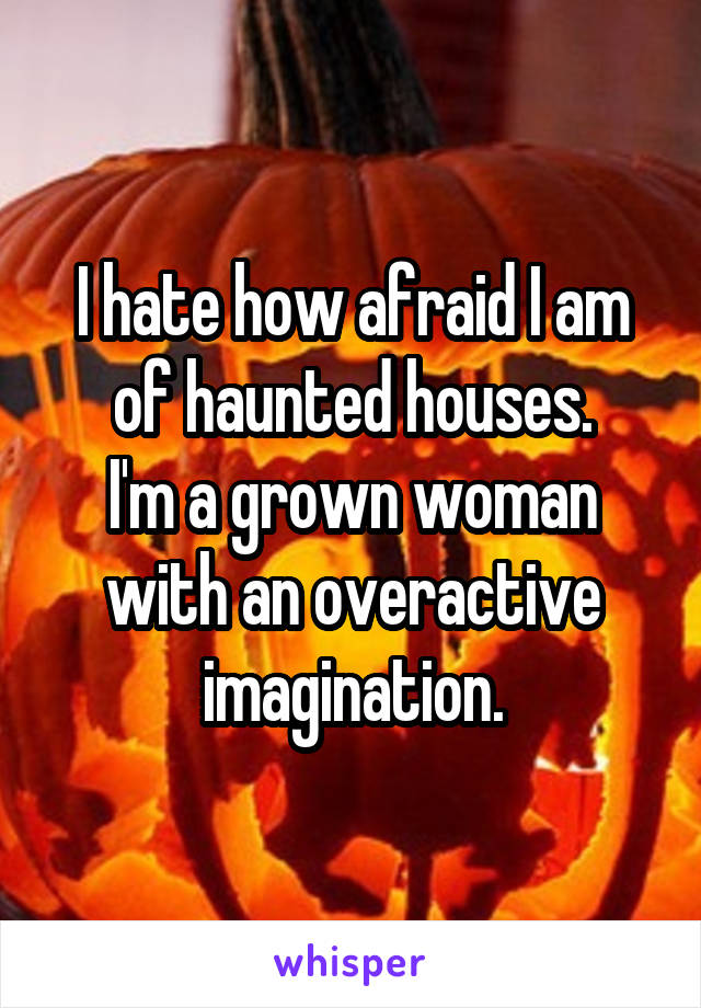 I hate how afraid I am of haunted houses.
I'm a grown woman with an overactive imagination.