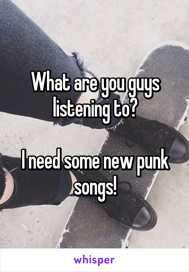 What are you guys listening to?

I need some new punk songs!