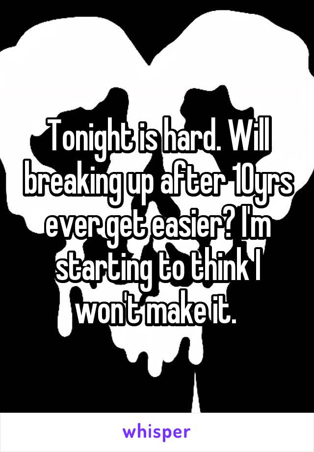 Tonight is hard. Will breaking up after 10yrs ever get easier? I'm starting to think I won't make it. 