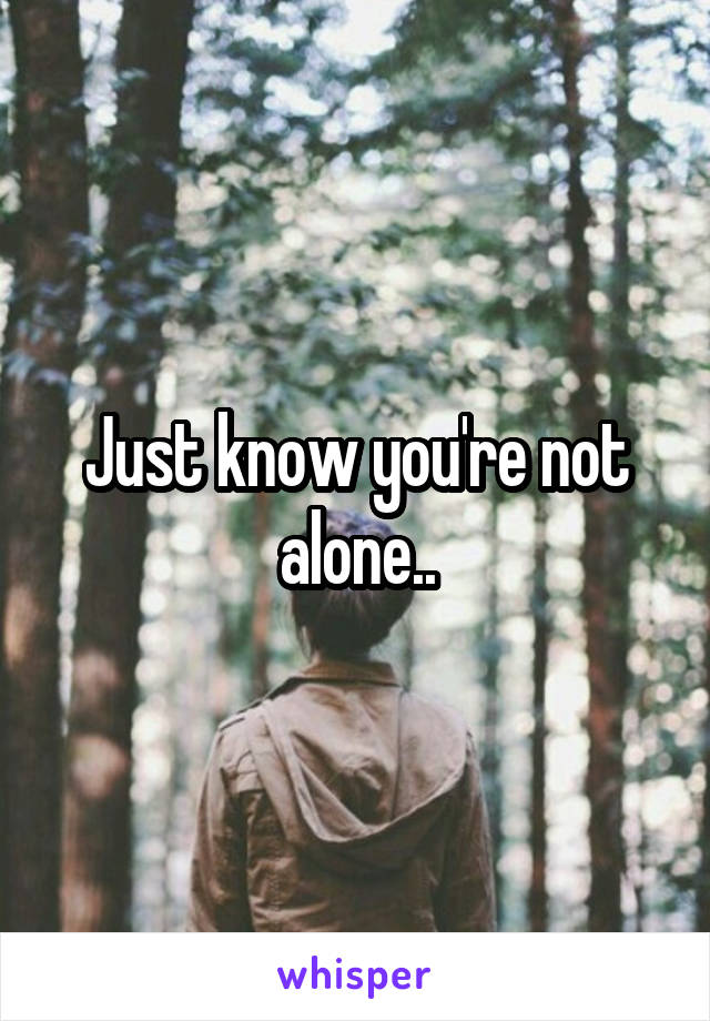 Just know you're not alone..