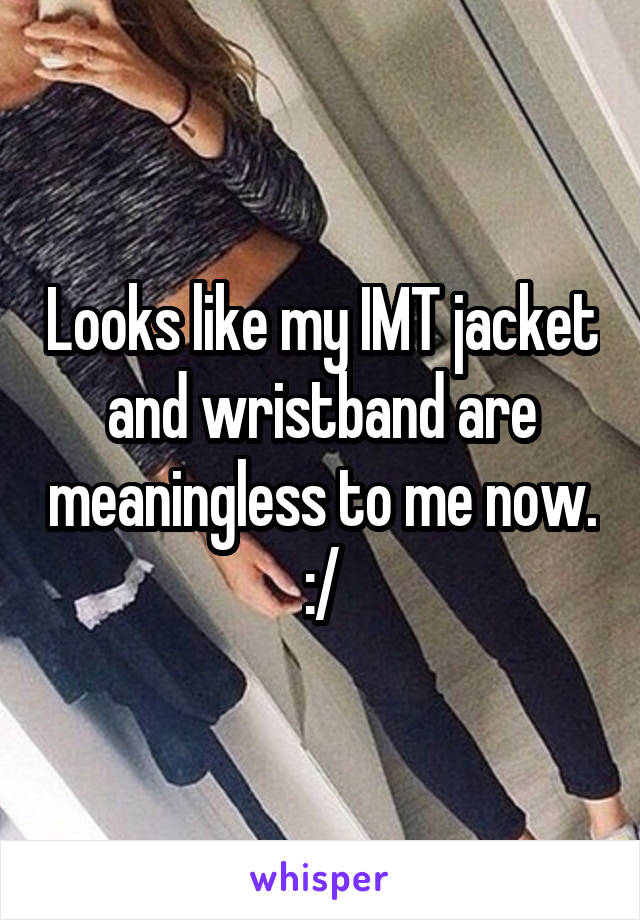 Looks like my IMT jacket and wristband are meaningless to me now. :/