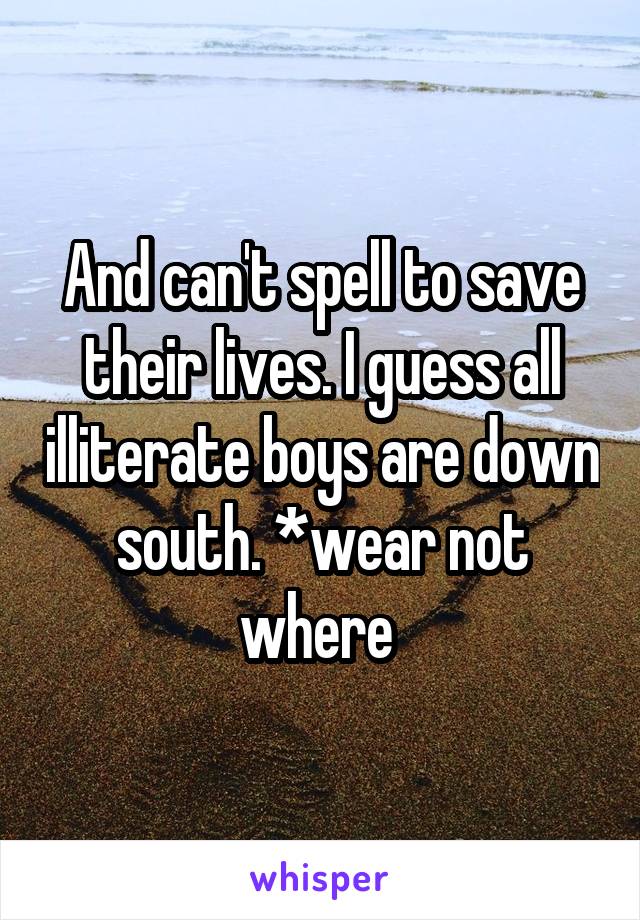 And can't spell to save their lives. I guess all illiterate boys are down south. *wear not where 