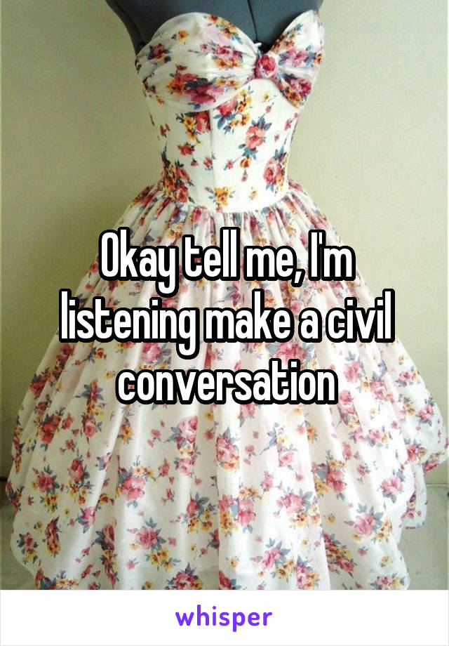 Okay tell me, I'm listening make a civil conversation