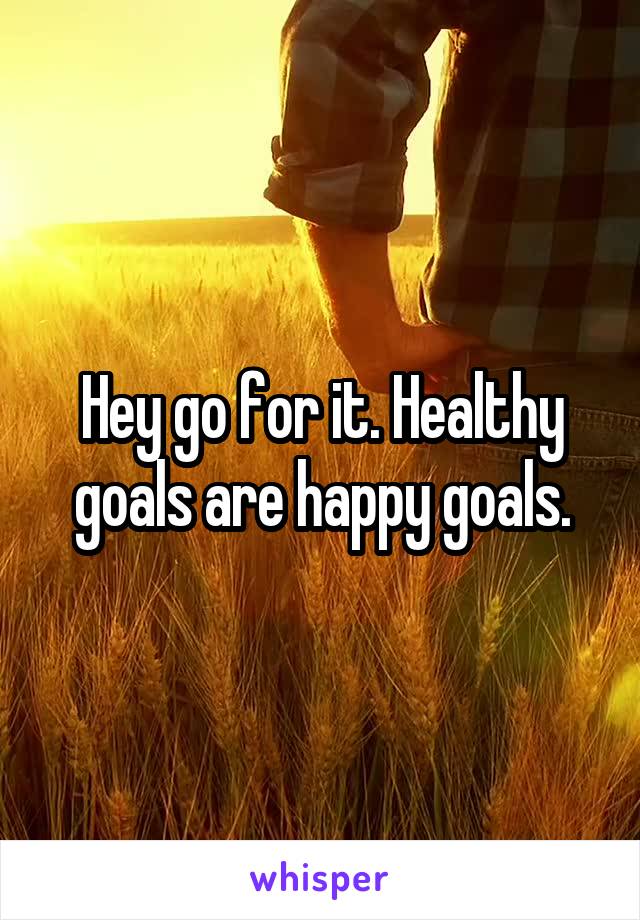 Hey go for it. Healthy goals are happy goals.