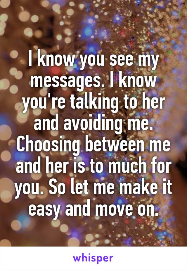 I know you see my messages. I know you're talking to her and avoiding me. Choosing between me and her is to much for you. So let me make it easy and move on.