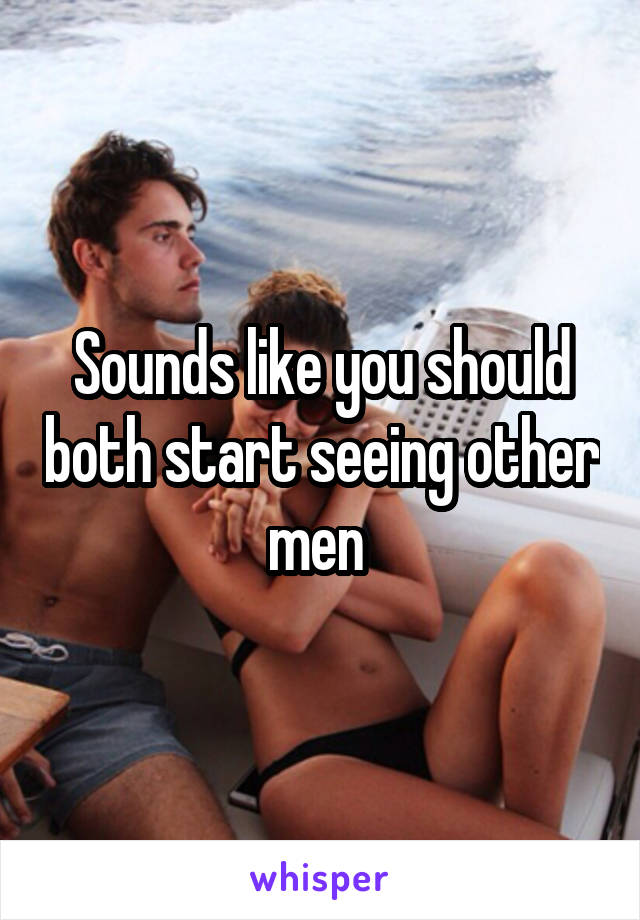 Sounds like you should both start seeing other men 