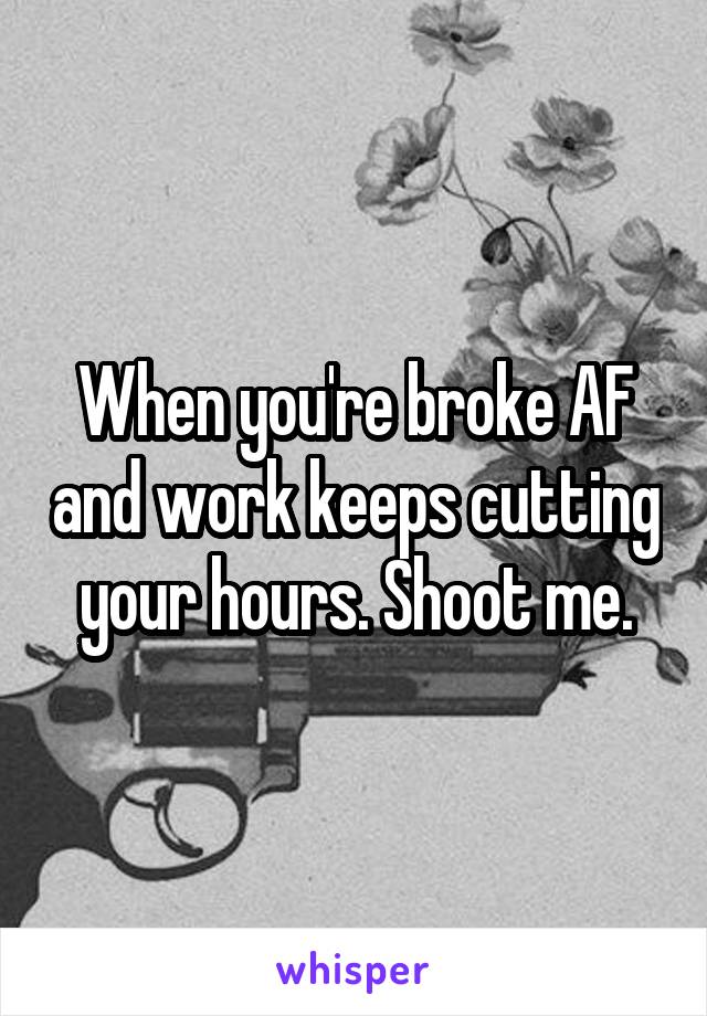 When you're broke AF and work keeps cutting your hours. Shoot me.