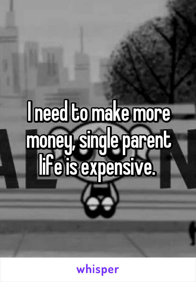 I need to make more money, single parent life is expensive. 