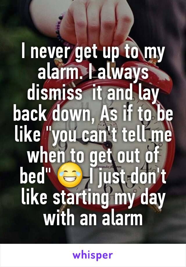 I never get up to my alarm. I always dismiss  it and lay back down, As if to be like "you can't tell me when to get out of bed" 😂 I just don't like starting my day with an alarm