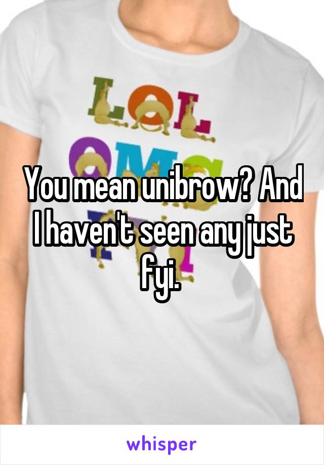 You mean unibrow? And I haven't seen any just fyi. 