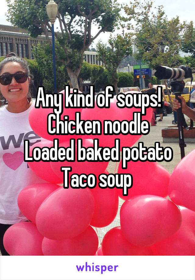 Any kind of soups!
Chicken noodle
Loaded baked potato
Taco soup 