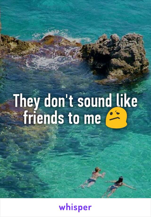 They don't sound like friends to me 😕