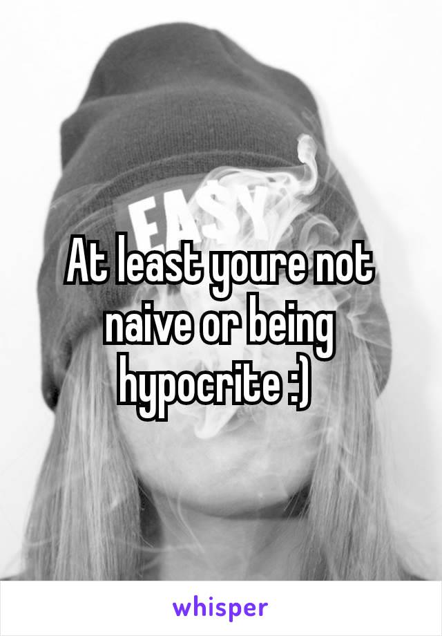 At least youre not naive or being hypocrite​ :) 