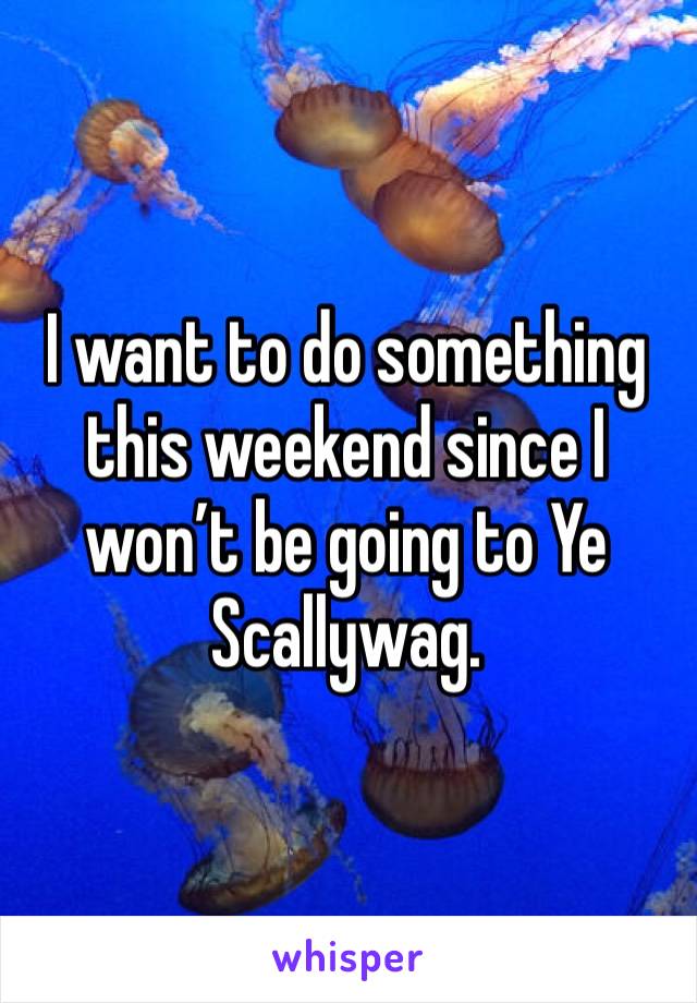 I want to do something this weekend since I won’t be going to Ye Scallywag. 