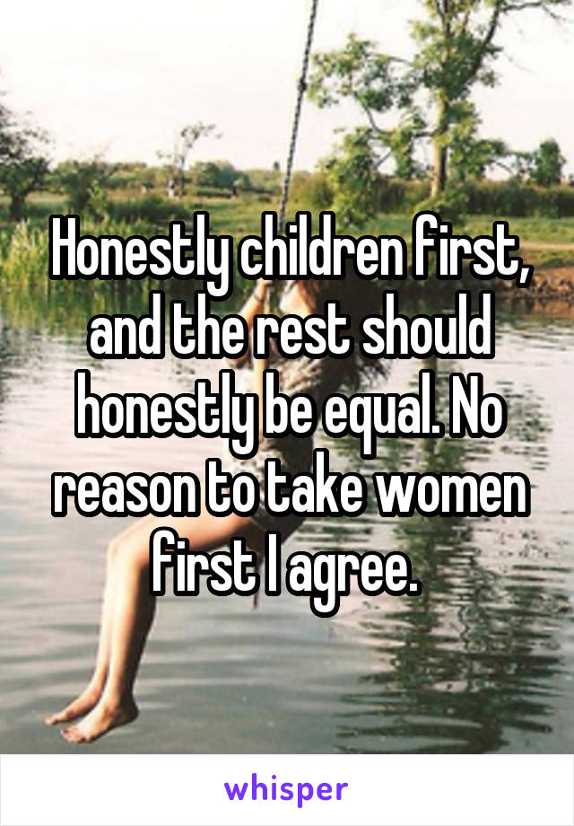 Honestly children first, and the rest should honestly be equal. No reason to take women first I agree. 