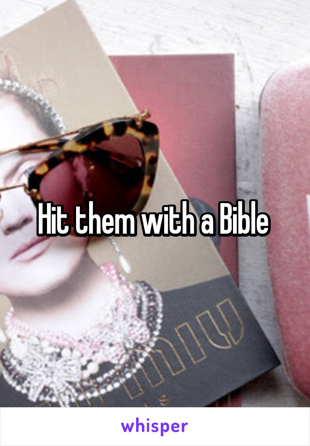 Hit them with a Bible 