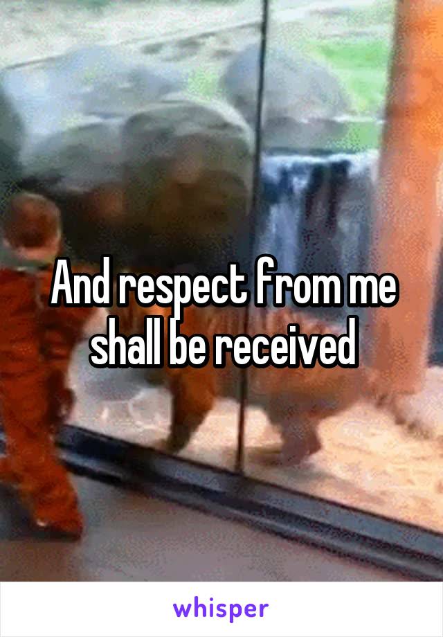 And respect from me shall be received