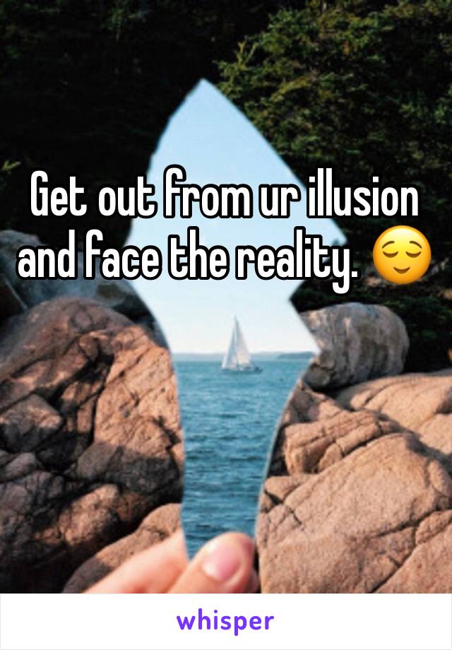 Get out from ur illusion and face the reality. 😌