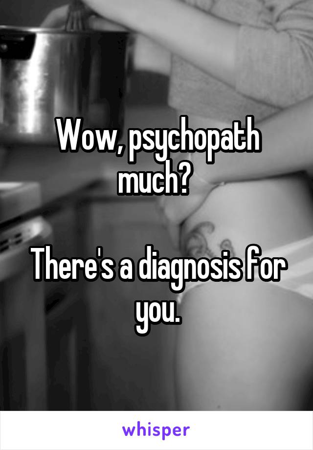 Wow, psychopath much? 

There's a diagnosis for you.