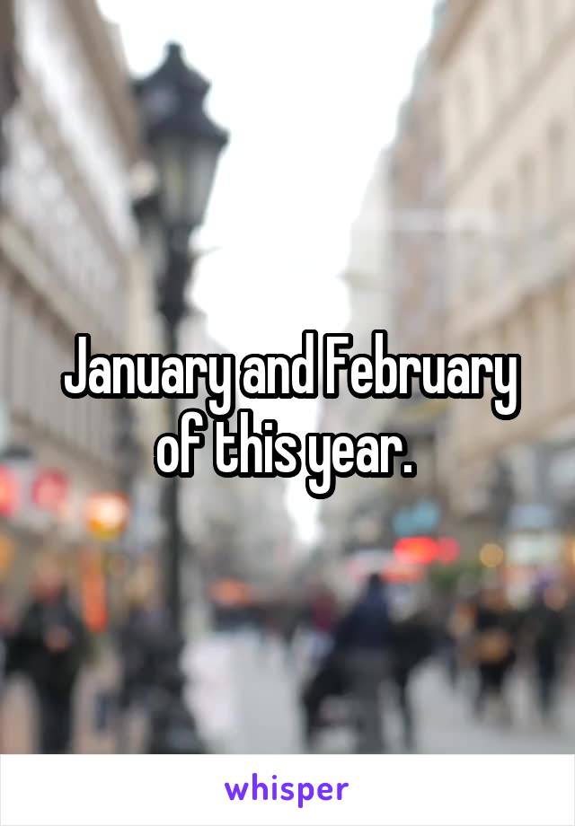 January and February of this year. 