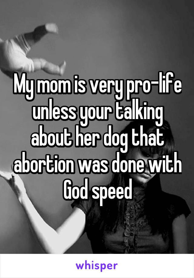 My mom is very pro-life unless your talking about her dog that abortion was done with God speed