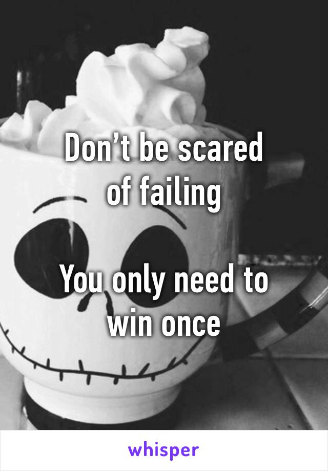 Don’t be scared of failing

You only need to win once