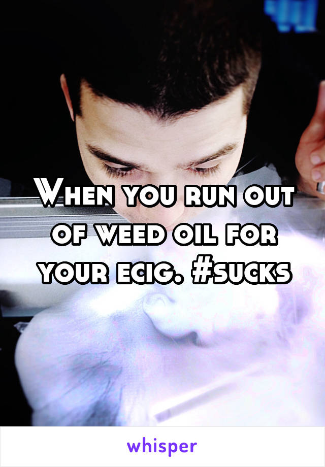 When you run out of weed oil for your ecig. #sucks