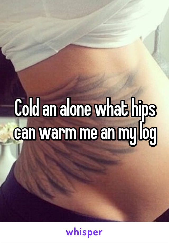 Cold an alone what hips can warm me an my log