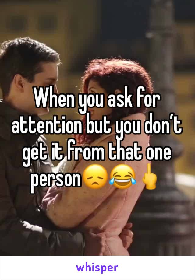 When you ask for attention but you don’t get it from that one person😞😂🖕